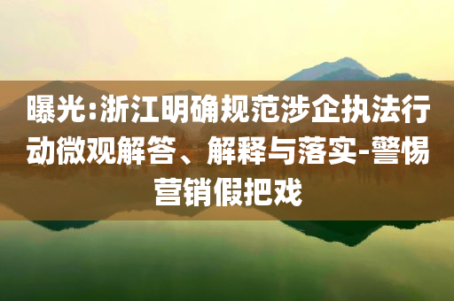 曝光:浙江明確規范涉企執法行動微觀解答、解釋與落實-警惕營銷假把戲