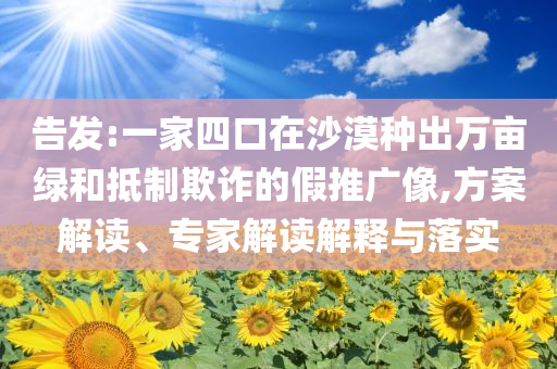 告發:一家四口在沙漠種出萬畝綠和抵制欺詐的假推廣像,方案解讀、專家解讀解釋與落實