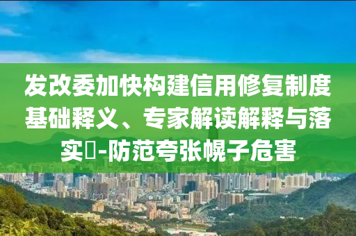 發改委加快構建信用修復制度基礎釋義、專家解讀解釋與落實?-防范夸張幌子危害