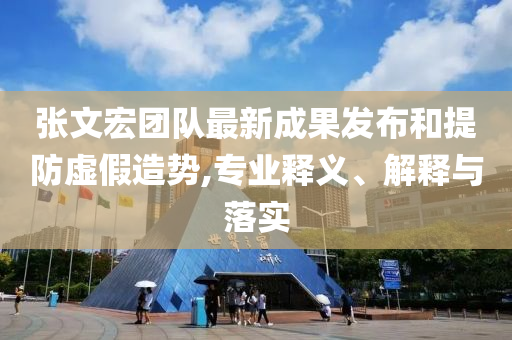 張文宏團隊最新成果發布和提防虛假造勢,專業釋義、解釋與落實