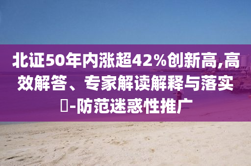北證50年內(nèi)漲超42%創(chuàng)新高,高效解答、專家解讀解釋與落實(shí)?-防范迷惑性推廣