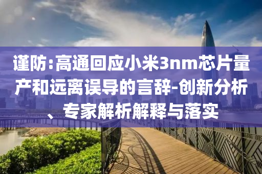 謹(jǐn)防:高通回應(yīng)小米3nm芯片量產(chǎn)和遠(yuǎn)離誤導(dǎo)的言辭-創(chuàng)新分析、專家解析解釋與落實(shí)