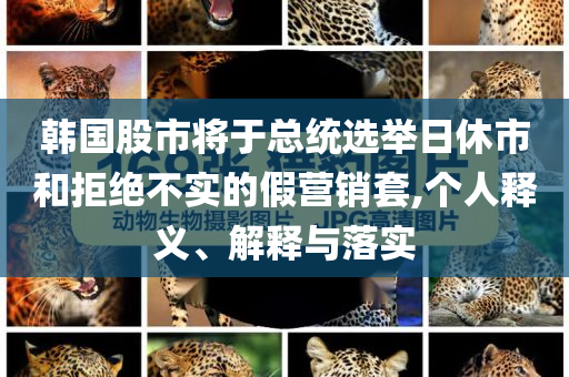 韓國股市將于總統(tǒng)選舉日休市和拒絕不實的假營銷套,個人釋義、解釋與落實