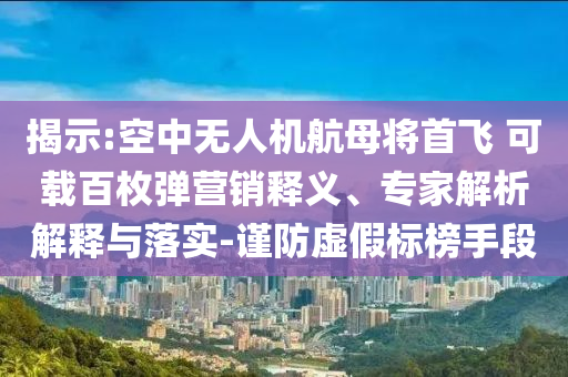 揭示:空中無人機(jī)航母將首飛 可載百枚彈營銷釋義、專家解析解釋與落實(shí)-謹(jǐn)防虛假標(biāo)榜手段