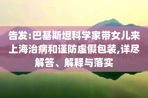告發(fā):巴基斯坦科學(xué)家?guī)畠簛砩虾Ｖ尾『椭?jǐn)防虛假包裝,詳盡解答、解釋與落實(shí)