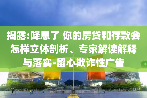 揭露:降息了 你的房貸和存款會(huì)怎樣立體剖析、專家解讀解釋與落實(shí)-留心欺詐性廣告
