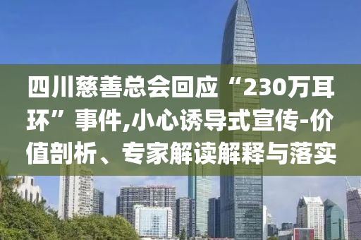 四川慈善總會回應“230萬耳環(huán)”事件,小心誘導式宣傳-價值剖析、專家解讀解釋與落實