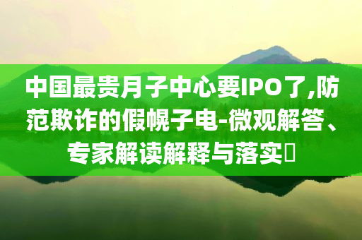 中國最貴月子中心要IPO了,防范欺詐的假幌子電-微觀解答、專家解讀解釋與落實?