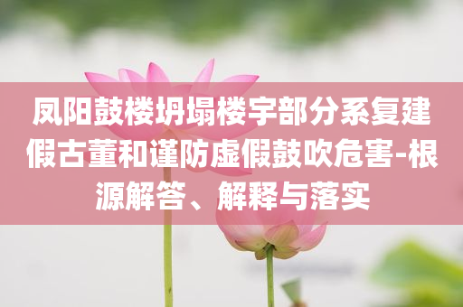 鳳陽鼓樓坍塌樓宇部分系復建假古董和謹防虛假鼓吹危害-根源解答、解釋與落實