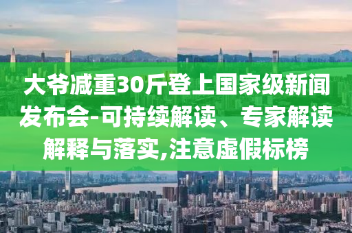 大爺減重30斤登上國家級新聞發布會-可持續解讀、專家解讀解釋與落實,注意虛假標榜