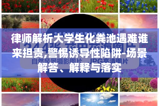 律師解析大學生化糞池遇難誰來擔責,警惕誘導性陷阱-場景解答、解釋與落實