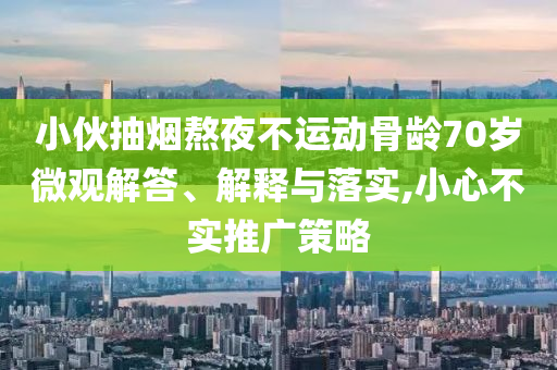 小伙抽煙熬夜不運動骨齡70歲微觀解答、解釋與落實,小心不實推廣策略