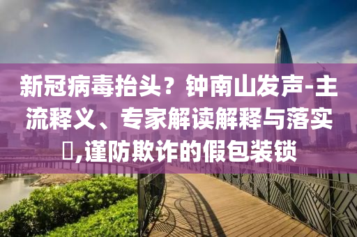新冠病毒抬頭？鐘南山發聲-主流釋義、專家解讀解釋與落實?,謹防欺詐的假包裝鎖