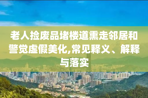 老人撿廢品堵樓道熏走鄰居和警覺虛假美化,常見釋義、解釋與落實(shí)