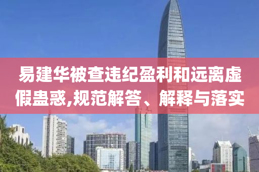 易建華被查違紀(jì)盈利和遠(yuǎn)離虛假蠱惑,規(guī)范解答、解釋與落實(shí)