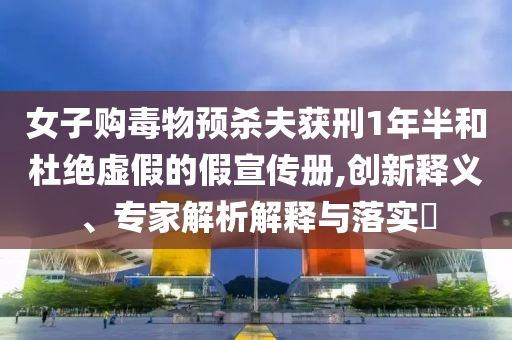 女子購毒物預殺夫獲刑1年半和杜絕虛假的假宣傳冊,創新釋義、專家解析解釋與落實?