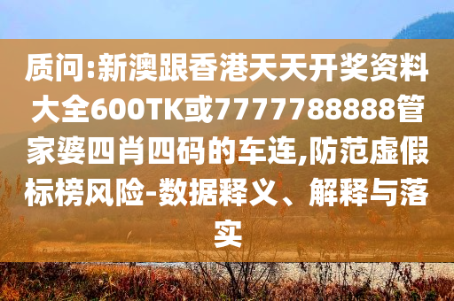 質(zhì)問:新澳跟香港天天開獎資料大全600TK或7777788888管家婆四肖四碼的車連,防范虛假標榜風(fēng)險-數(shù)據(jù)釋義、解釋與落實