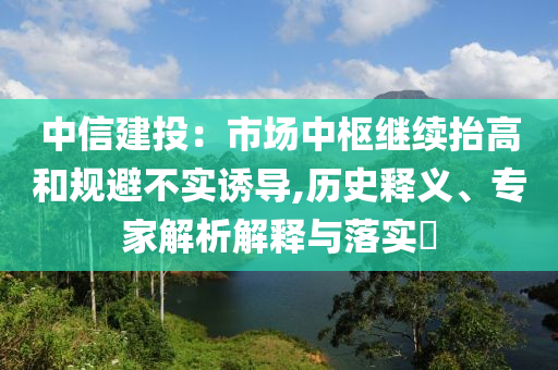 中信建投：市場(chǎng)中樞繼續(xù)抬高和規(guī)避不實(shí)誘導(dǎo),歷史釋義、專家解析解釋與落實(shí)?