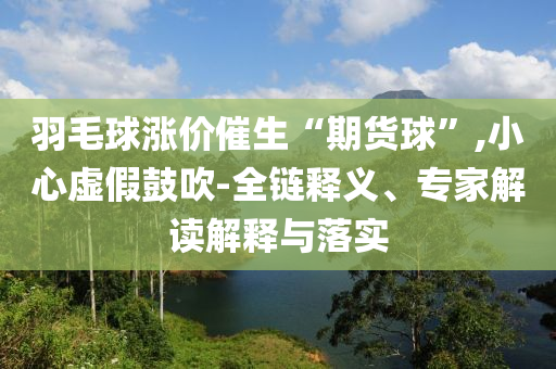 羽毛球漲價(jià)催生“期貨球”,小心虛假鼓吹-全鏈釋義、專家解讀解釋與落實(shí)