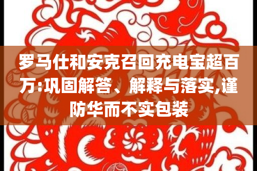 羅馬仕和安克召回充電寶超百萬:鞏固解答、解釋與落實,謹防華而不實包裝