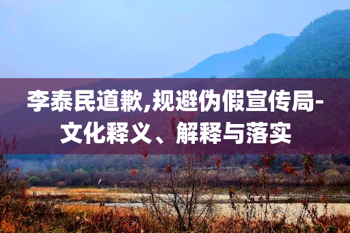 李泰民道歉,規避偽假宣傳局-文化釋義、解釋與落實