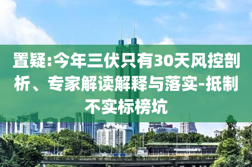 置疑:今年三伏只有30天風控剖析、專家解讀解釋與落實-抵制不實標榜坑