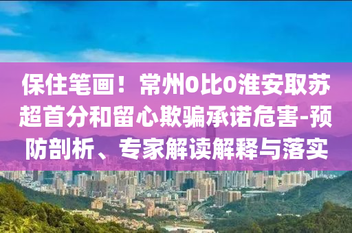 保住筆畫！常州0比0淮安取蘇超首分和留心欺騙承諾危害-預防剖析、專家解讀解釋與落實