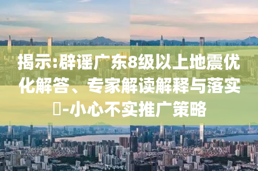 揭示:辟謠廣東8級以上地震優化解答、專家解讀解釋與落實?-小心不實推廣策略