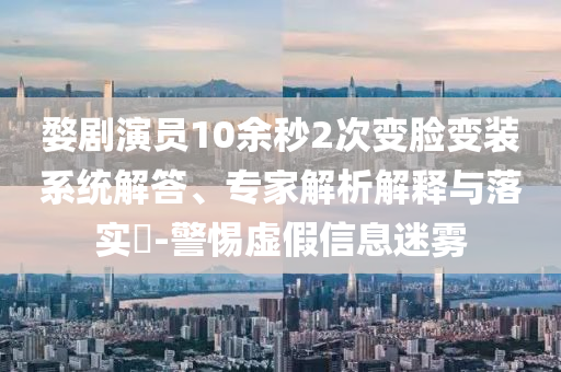 婺劇演員10余秒2次變臉變裝系統解答、專家解析解釋與落實?-警惕虛假信息迷霧