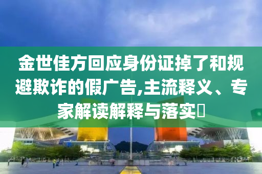 金世佳方回應身份證掉了和規避欺詐的假廣告,主流釋義、專家解讀解釋與落實?