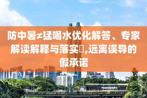 防中暑≠猛喝水優化解答、專家解讀解釋與落實?,遠離誤導的假承諾