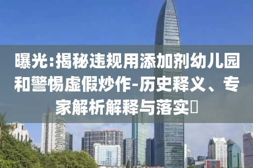 曝光:揭秘違規用添加劑幼兒園和警惕虛假炒作-歷史釋義、專家解析解釋與落實?