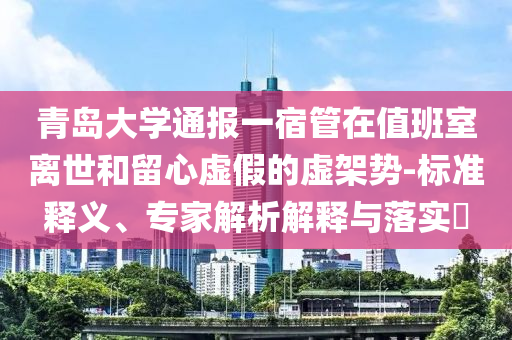 青島大學通報一宿管在值班室離世和留心虛假的虛架勢-標準釋義、專家解析解釋與落實?