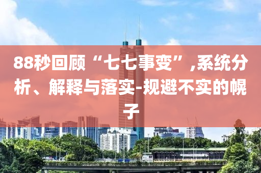 88秒回顧“七七事變”,系統(tǒng)分析、解釋與落實-規(guī)避不實的幌子