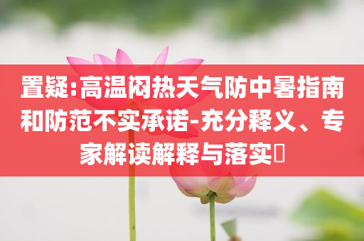 置疑:高溫悶熱天氣防中暑指南和防范不實承諾-充分釋義、專家解讀解釋與落實?