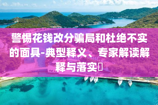 警惕花錢改分騙局和杜絕不實的面具-典型釋義、專家解讀解釋與落實?
