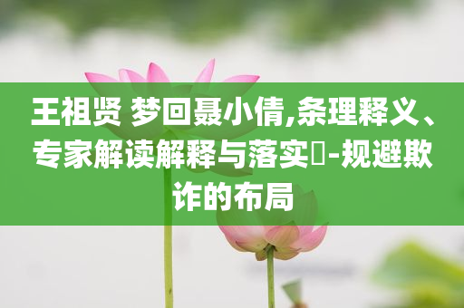 王祖賢 夢回聶小倩,條理釋義、專家解讀解釋與落實?-規避欺詐的布局