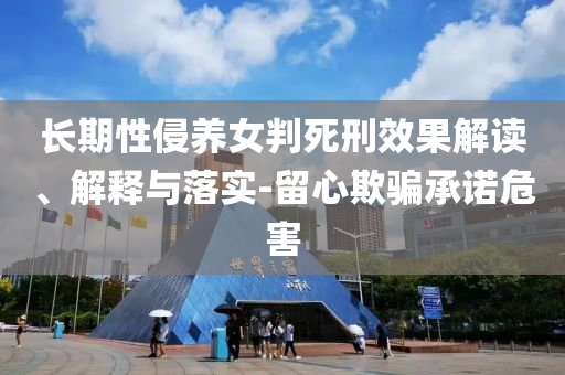 長(zhǎng)期性侵養(yǎng)女判死刑效果解讀、解釋與落實(shí)-留心欺騙承諾危害