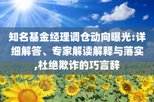 知名基金經理調倉動向曝光:詳細解答、專家解讀解釋與落實,杜絕欺詐的巧言辭
