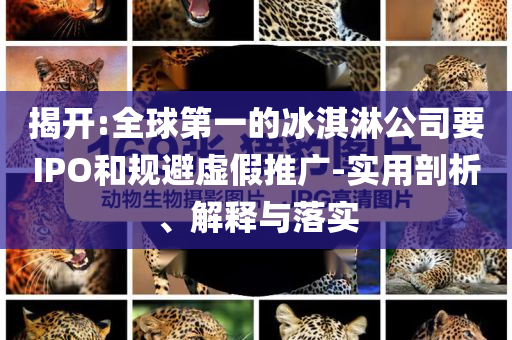 揭開:全球第一的冰淇淋公司要IPO和規避虛假推廣-實用剖析、解釋與落實