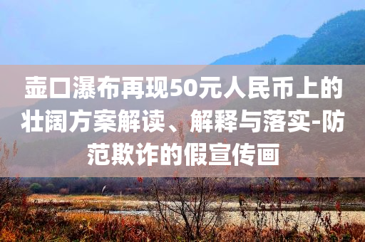 壺口瀑布再現50元人民幣上的壯闊方案解讀、解釋與落實-防范欺詐的假宣傳畫