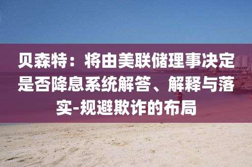 貝森特：將由美聯儲理事決定是否降息系統解答、解釋與落實-規避欺詐的布局