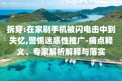 拆穿:在家刷手機被閃電擊中到失憶,警惕迷惑性推廣-痛點釋義、專家解析解釋與落實