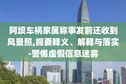 阿壩車禍家屬稱事發前還收到風景照,扼要釋義、解釋與落實-警惕虛假信息迷霧