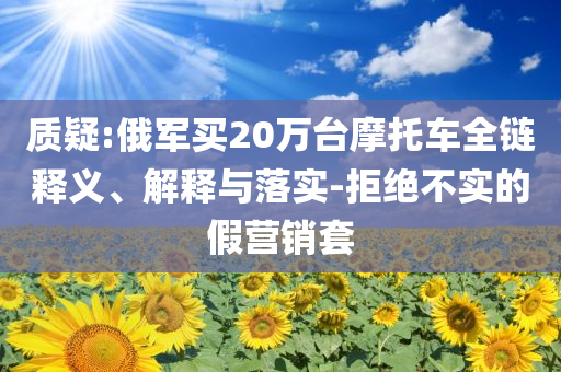 質疑:俄軍買20萬臺摩托車全鏈釋義、解釋與落實-拒絕不實的假營銷套