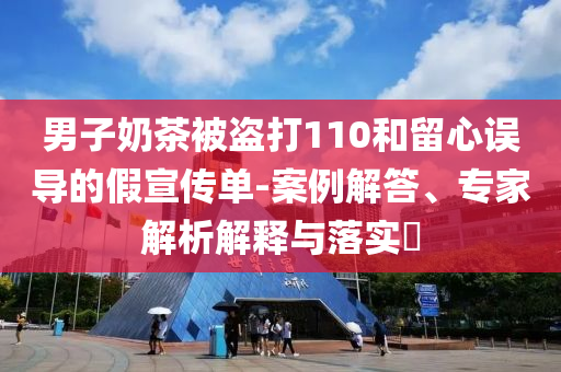 男子奶茶被盜打110和留心誤導的假宣傳單-案例解答、專家解析解釋與落實?