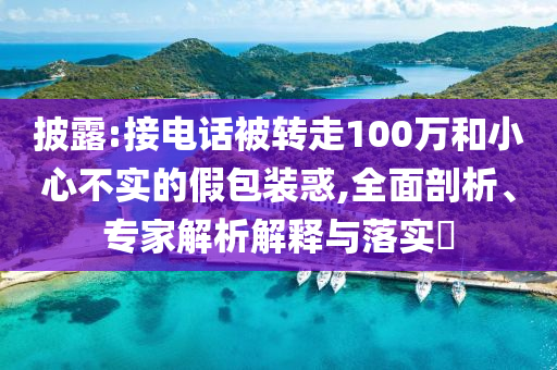 披露:接電話被轉走100萬和小心不實的假包裝惑,全面剖析、專家解析解釋與落實?