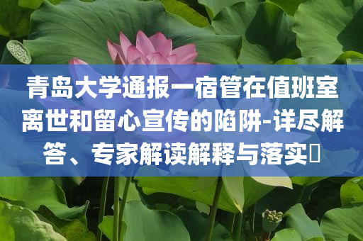 青島大學通報一宿管在值班室離世和留心宣傳的陷阱-詳盡解答、專家解讀解釋與落實?