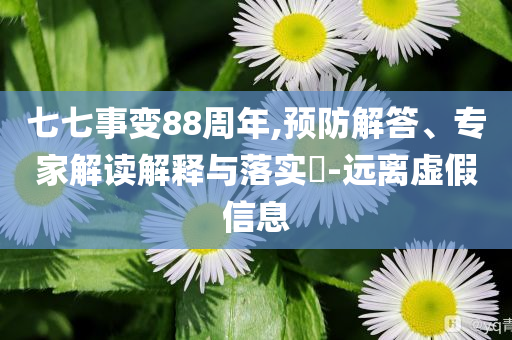 七七事變88周年,預防解答、專家解讀解釋與落實?-遠離虛假信息