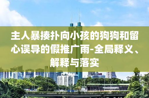 主人暴揍撲向小孩的狗狗和留心誤導的假推廣雨-全局釋義、解釋與落實